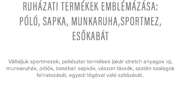 Ruházati termékek emblémázása: Póló, Sapka, Munkaruha,Sportmez, Esőkabát Vállaljuk sportmezek, poliészter termékek (akár stretch anyagok is), munkaruhák, pólók, baseball sapkák, vászon táskák, szatén szalagok feliratozását, egyedi lógóval való szitázását.. 